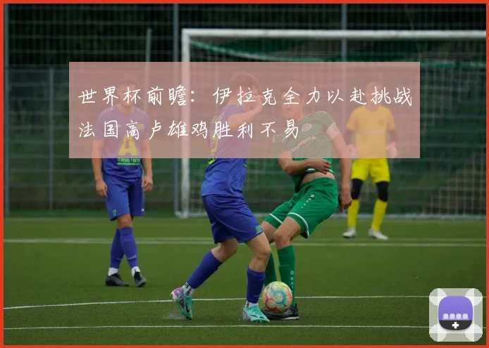 世界杯前瞻：伊拉克全力以赴挑战法国高卢雄鸡胜利不易