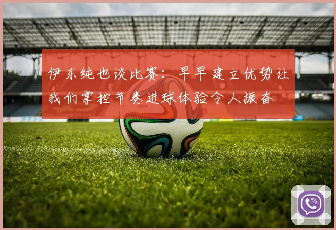 伊东纯也谈比赛：早早建立优势让我们掌控节奏进球体验令人振奋