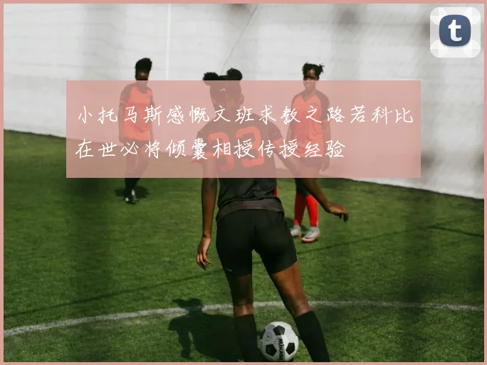 小托马斯感慨文班求教之路若科比在世必将倾囊相授传授经验