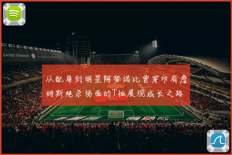 从配角到明星阿努诺比曾穿印有詹姆斯绝杀场面的T恤展现成长之路