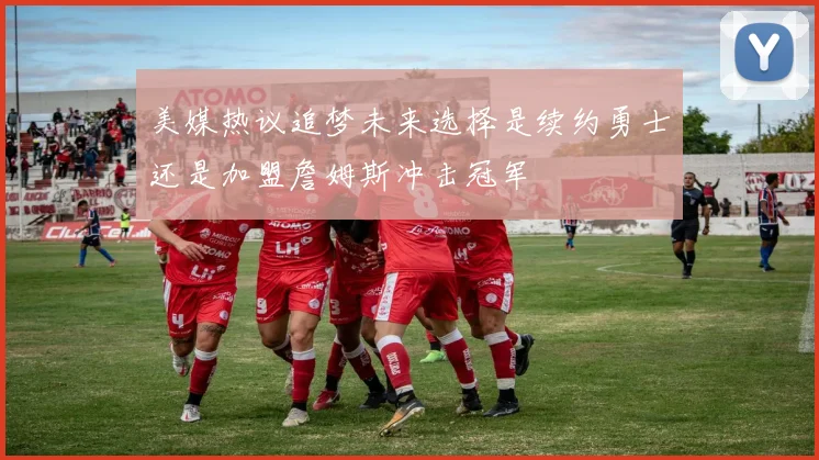 美媒热议追梦未来选择是续约勇士还是加盟詹姆斯冲击冠军