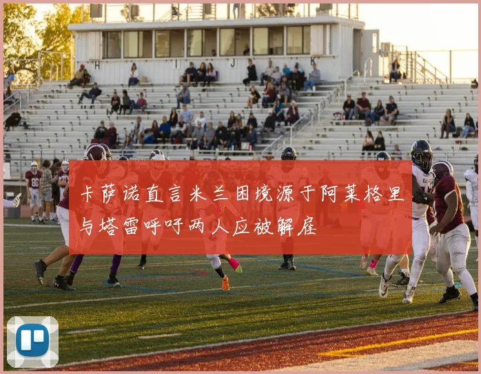 卡萨诺直言米兰困境源于阿莱格里与塔雷呼吁两人应被解雇