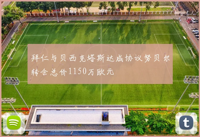 拜仁与贝西克塔斯达成协议努贝尔转会总价1150万欧元