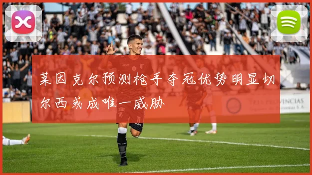 莱因克尔预测枪手夺冠优势明显切尔西或成唯一威胁