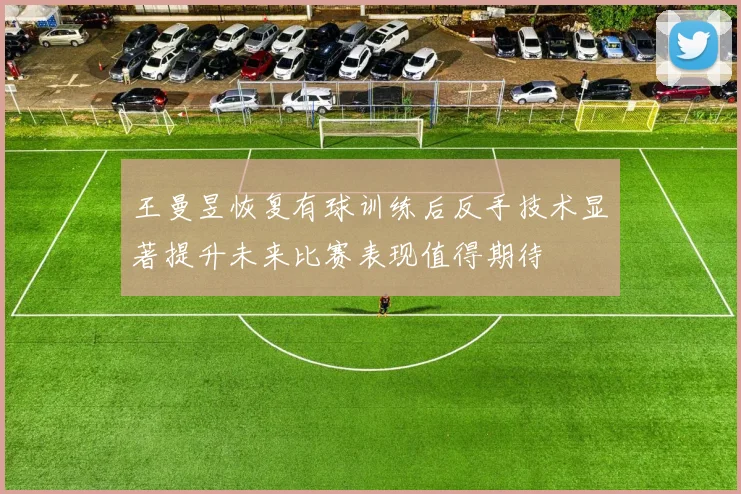 王曼昱恢复有球训练后反手技术显著提升未来比赛表现值得期待