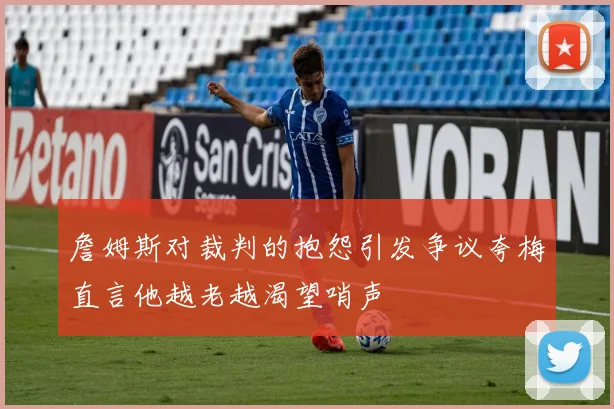詹姆斯对裁判的抱怨引发争议夸梅直言他越老越渴望哨声