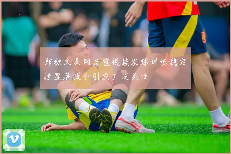 郑钦文美网后重视接发球训练稳定性显著提升引发广泛关注