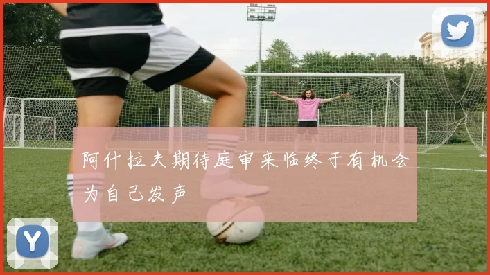 阿什拉夫期待庭审来临终于有机会为自己发声