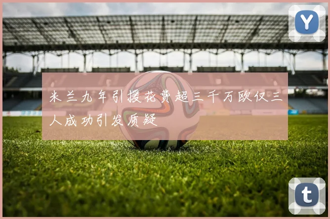 米兰九年引援花费超三千万欧仅三人成功引发质疑