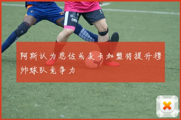 阿斯认为恩佐或麦卡加盟将提升穆帅球队竞争力
