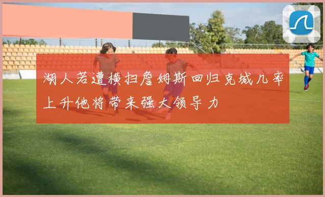 湖人若遭横扫詹姆斯回归克城几率上升他将带来强大领导力