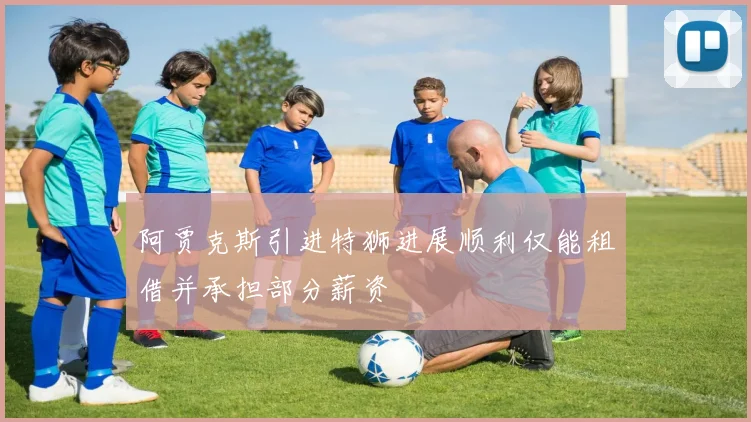 阿贾克斯引进特狮进展顺利仅能租借并承担部分薪资