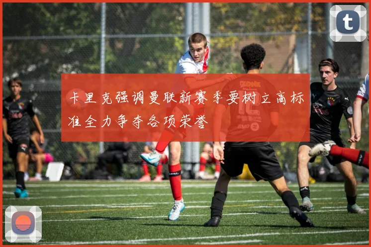 卡里克强调曼联新赛季要树立高标准全力争夺各项荣誉