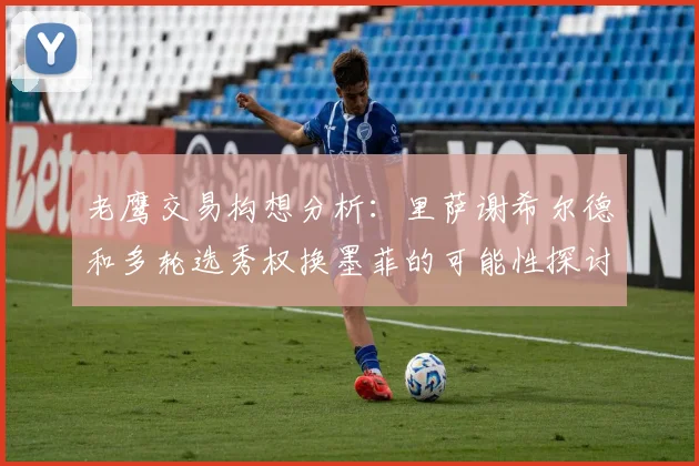 老鹰交易构想分析：里萨谢希尔德和多轮选秀权换墨菲的可能性探讨
