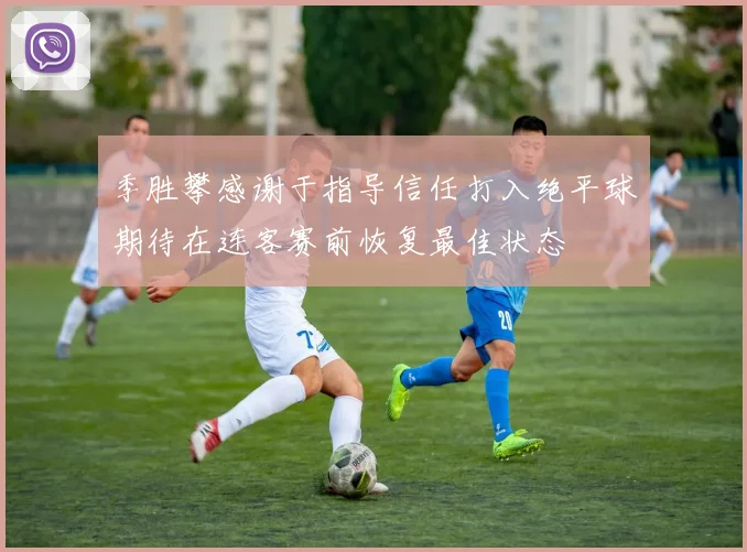 季胜攀感谢于指导信任打入绝平球期待在连客赛前恢复最佳状态