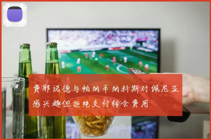 费耶诺德与帕纳辛纳科斯对佩尼亚感兴趣但拒绝支付转会费用