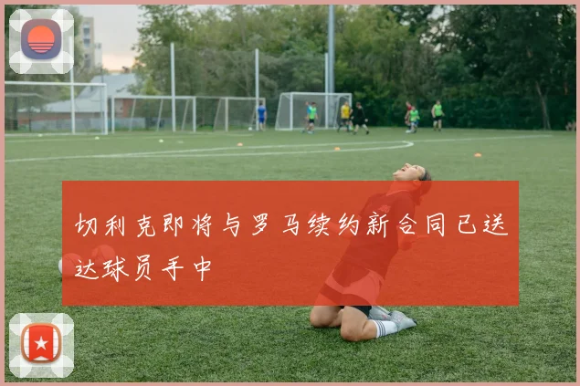 切利克即将与罗马续约新合同已送达球员手中