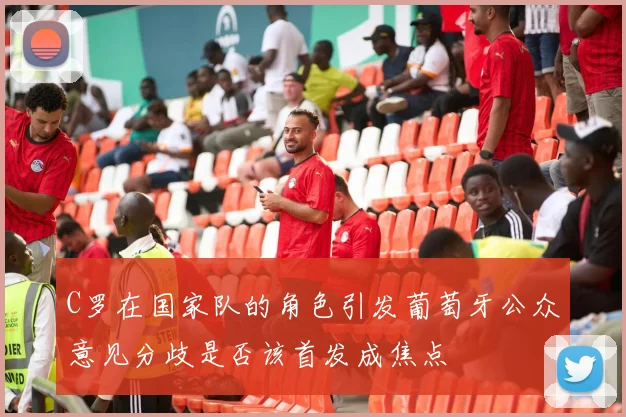 C罗在国家队的角色引发葡萄牙公众意见分歧是否该首发成焦点