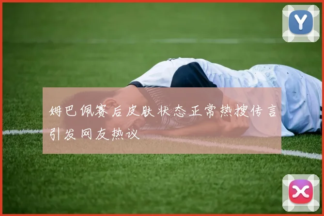 姆巴佩赛后皮肤状态正常热搜传言引发网友热议