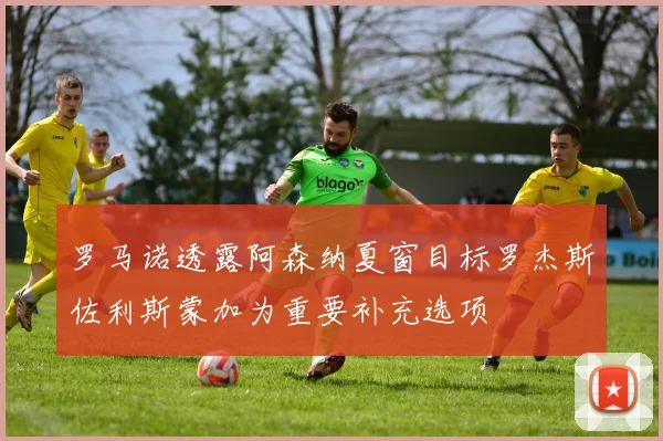 罗马诺透露阿森纳夏窗目标罗杰斯佐利斯蒙加为重要补充选项
