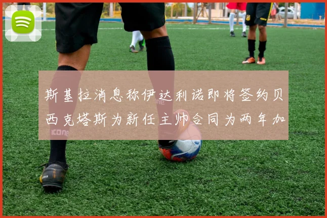 斯基拉消息称伊达利诺即将签约贝西克塔斯为新任主帅合同为两年加一年选项