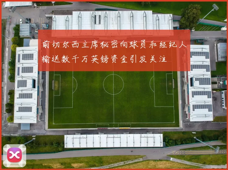 前切尔西主席秘密向球员和经纪人输送数千万英镑资金引发关注