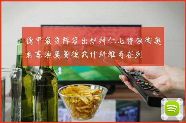 德甲最贵阵容出炉拜仁七将领衔奥利塞迪奥曼德武什科维奇在列